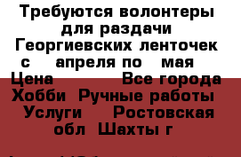 Требуются волонтеры для раздачи Георгиевских ленточек с 30 апреля по 9 мая. › Цена ­ 2 000 - Все города Хобби. Ручные работы » Услуги   . Ростовская обл.,Шахты г.